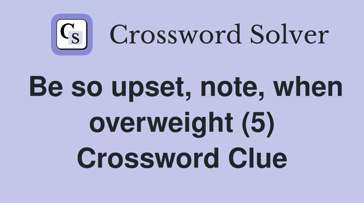 Be so upset, note, when overweight (5) Crossword Clue
