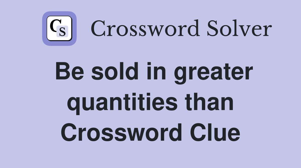 Be sold in greater quantities than Crossword Clue