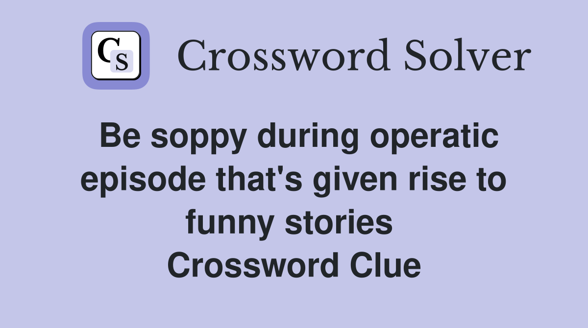 Be soppy during operatic episode that's given rise to funny stories  Crossword Clue