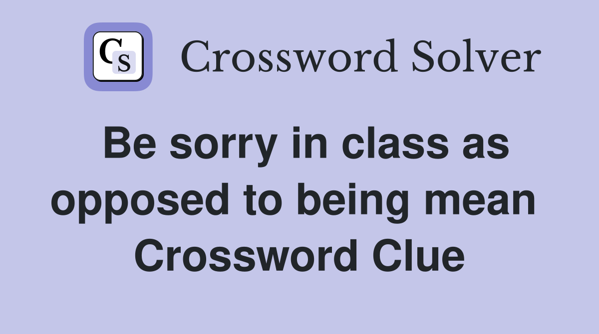 Be sorry in class as opposed to being mean  Crossword Clue