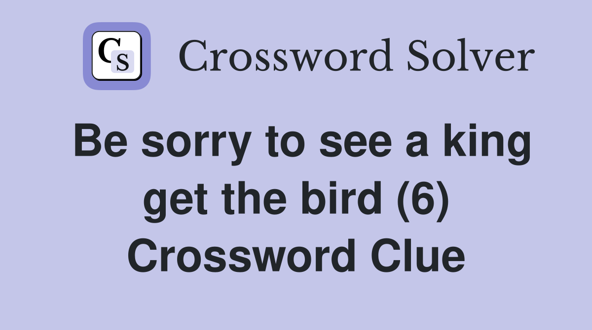 Be sorry to see a king get the bird (6) Crossword Clue