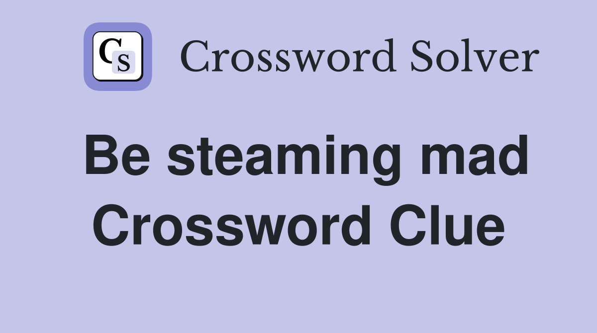 Be steaming mad Crossword Clue