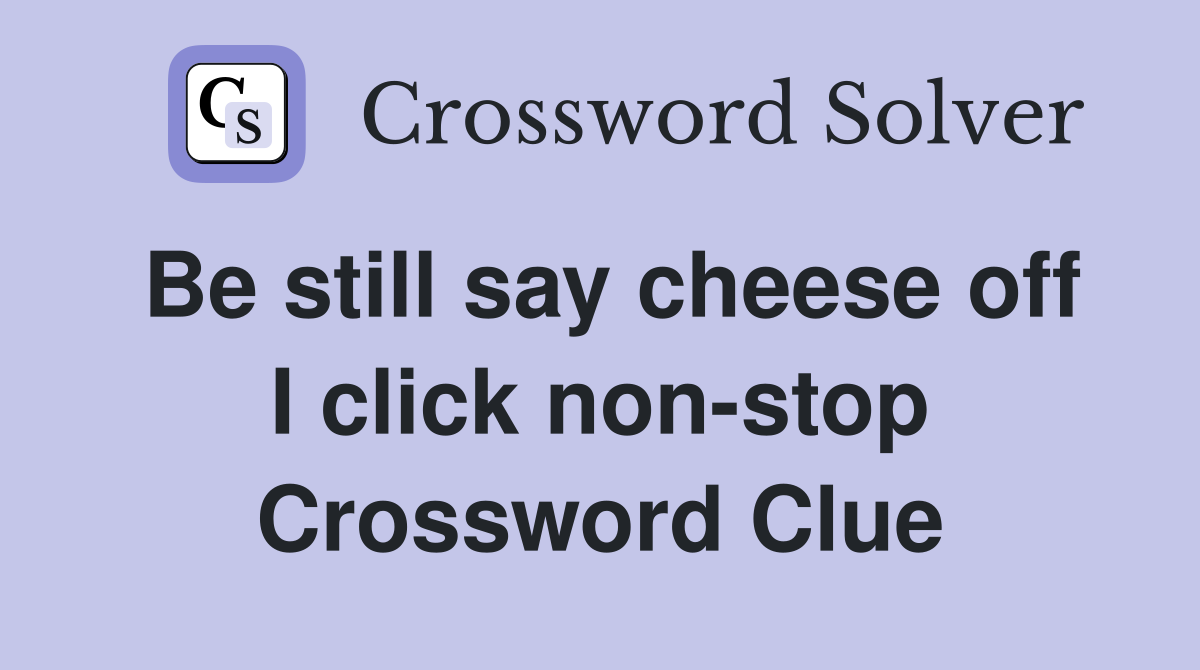 Be still say cheese off I click non-stop Crossword Clue