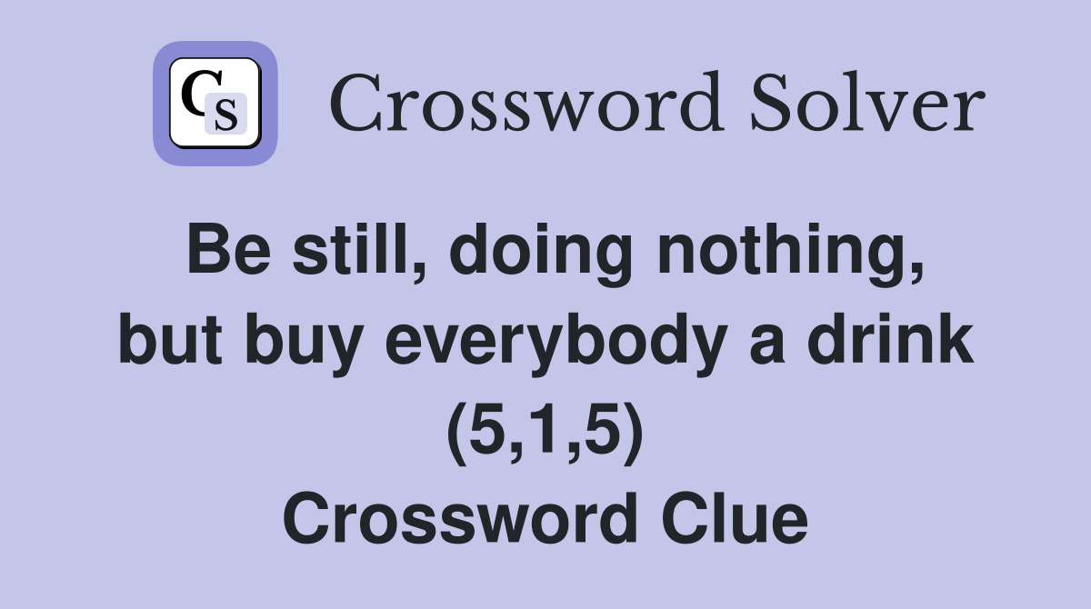 Be still, doing nothing, but buy everybody a drink (5,1,5) Crossword Clue