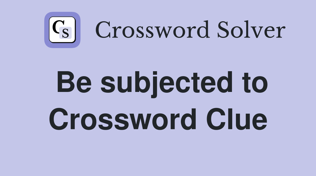 Be subjected to Crossword Clue
