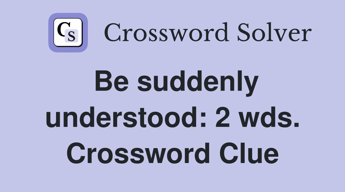 Be suddenly understood: 2 wds. Crossword Clue
