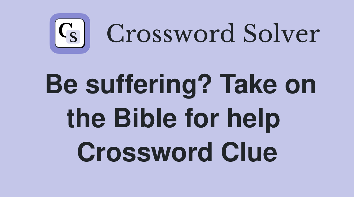 Be suffering? Take on the Bible for help  Crossword Clue