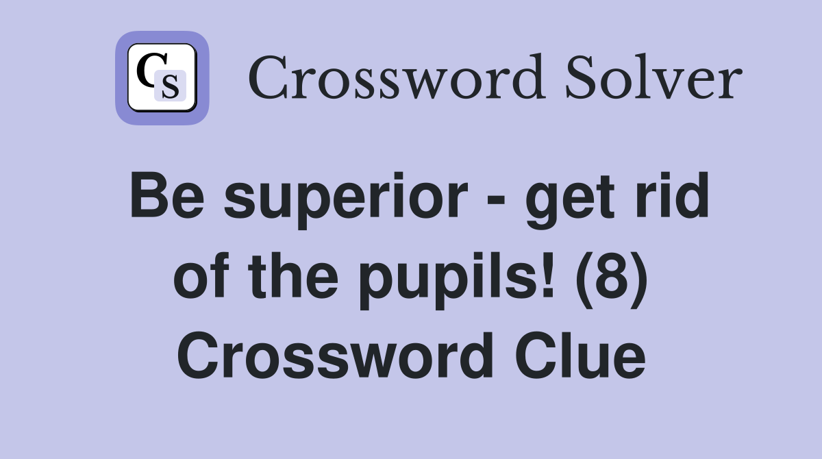 Be superior - get rid of the pupils! (8) Crossword Clue