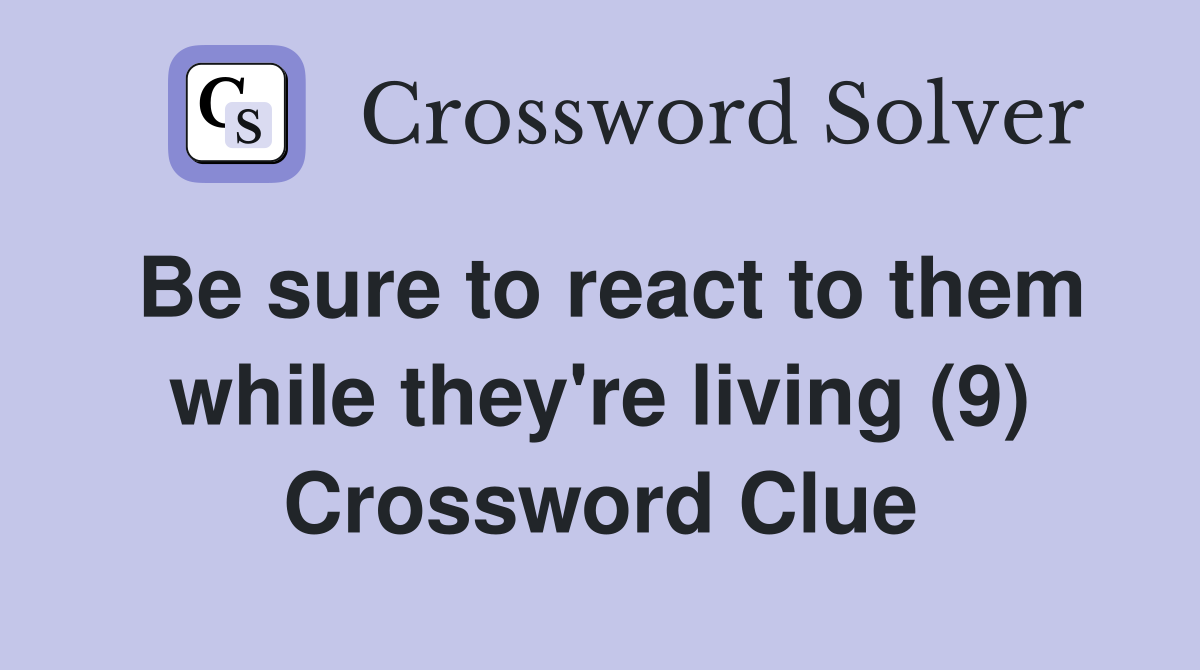 Be sure to react to them while they're living (9) Crossword Clue