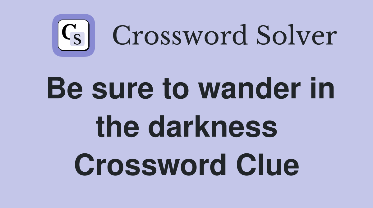 Be sure to wander in the darkness Crossword Clue