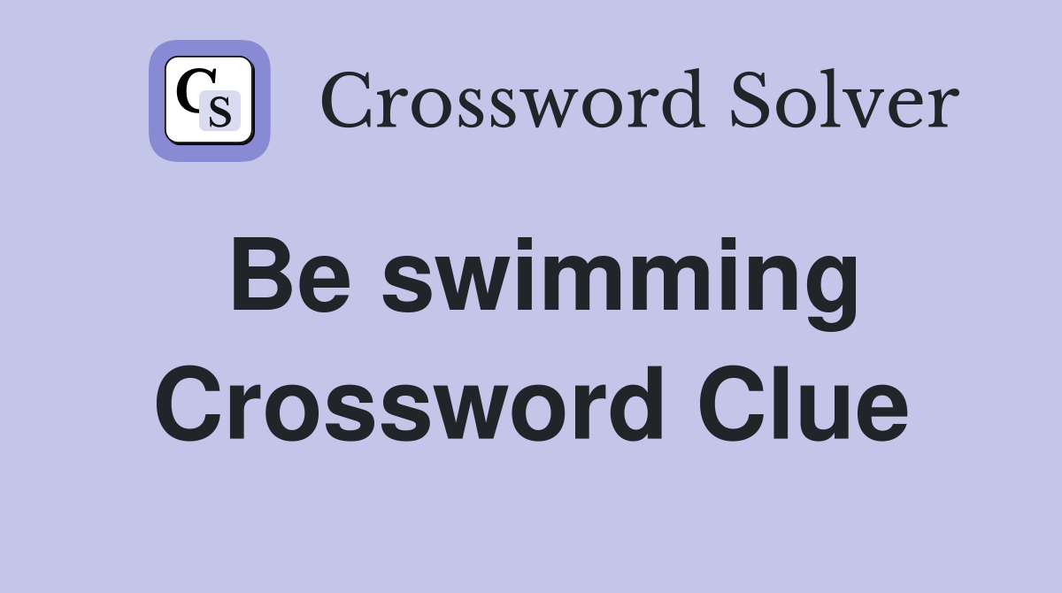 Be swimming Crossword Clue