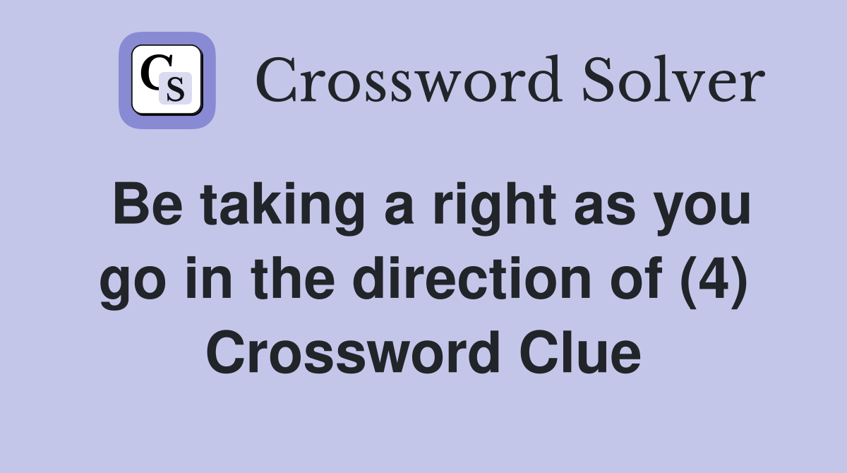 Be taking a right as you go in the direction of (4) Crossword Clue