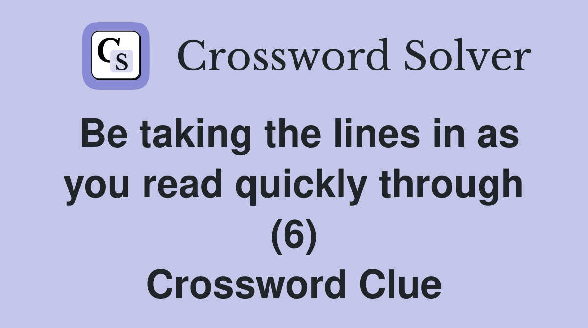 Be taking the lines in as you read quickly through (6) Crossword Clue
