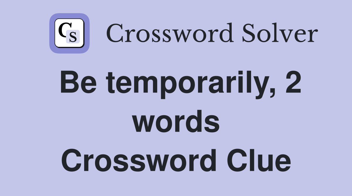 Be temporarily, 2 words Crossword Clue