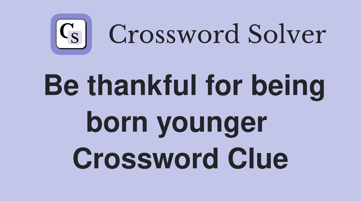 Be thankful for being born younger  Crossword Clue