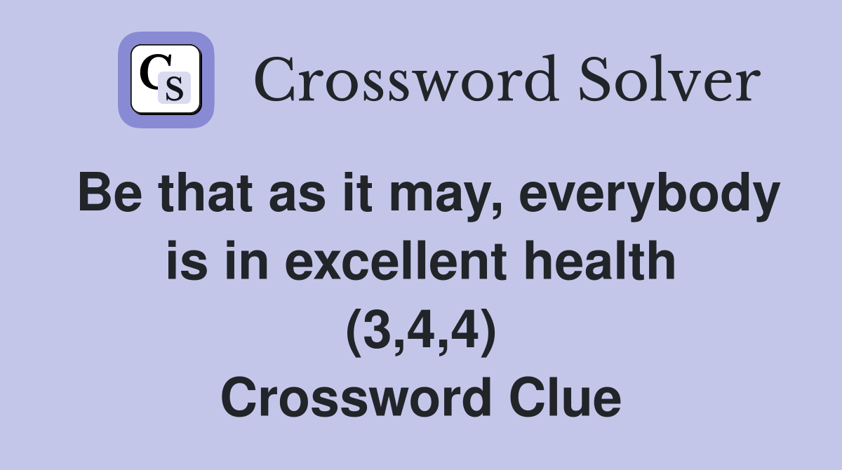 Be that as it may, everybody is in excellent health (3,4,4) Crossword Clue