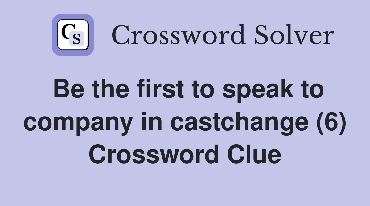 Be the first to speak to company in castchange (6) Crossword Clue