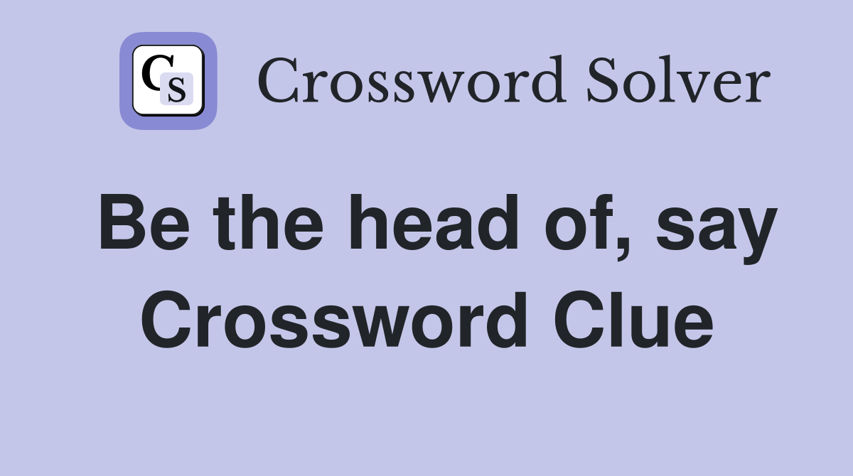 Be the head of, say Crossword Clue