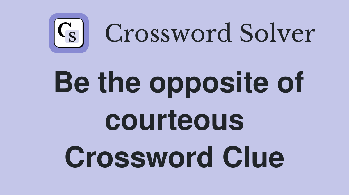 Be the opposite of courteous Crossword Clue