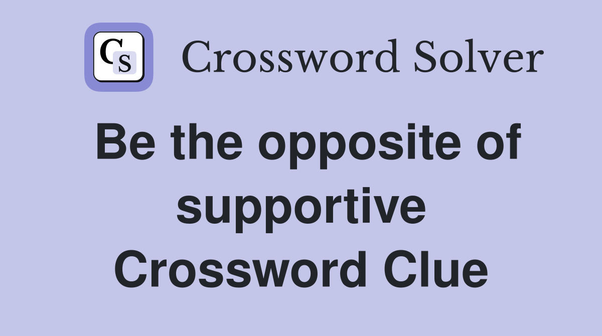 Be the opposite of supportive Crossword Clue