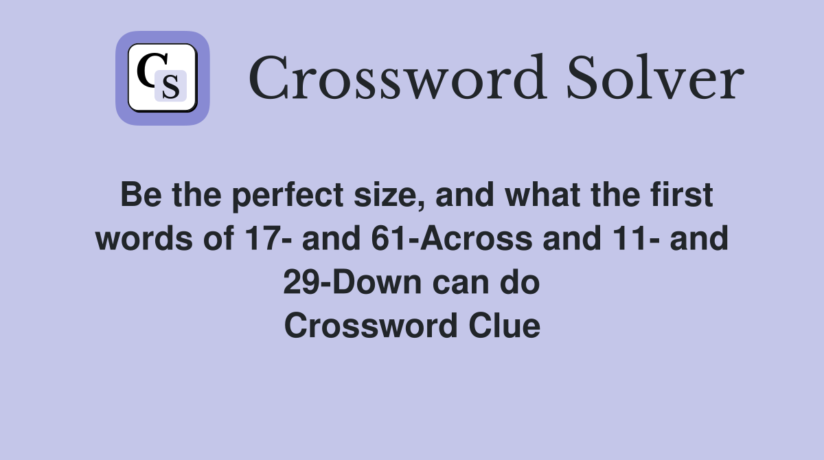 Be the perfect size, and what the first words of 17- and 61-Across and 11- and 29-Down can do Crossword Clue