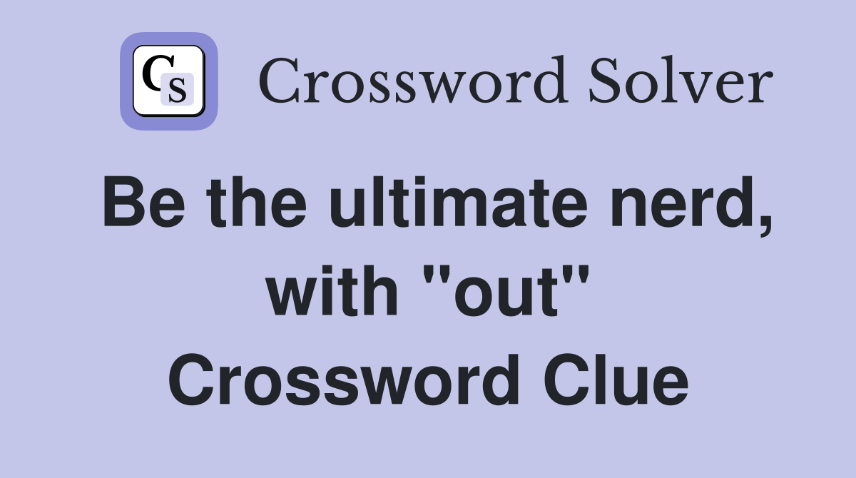 Be the ultimate nerd, with "out" Crossword Clue