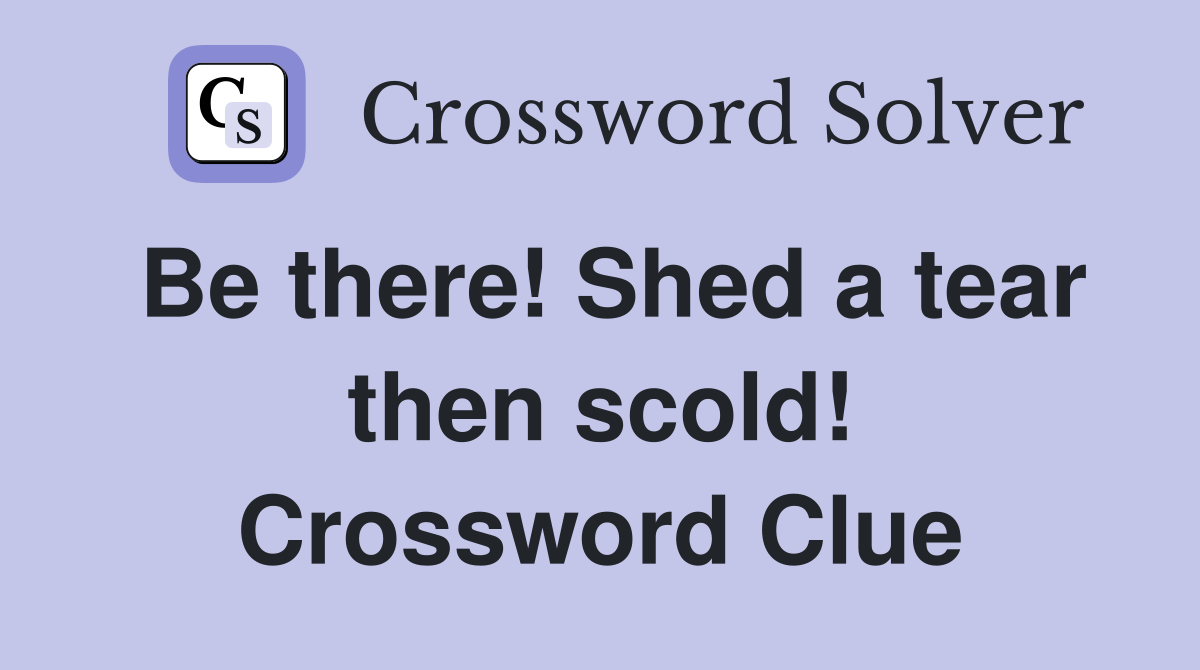 Be there! Shed a tear then scold! Crossword Clue