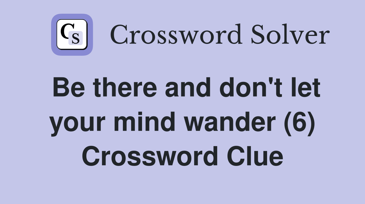 Be there and don #39 t let your mind wander (6) Crossword Clue Answers