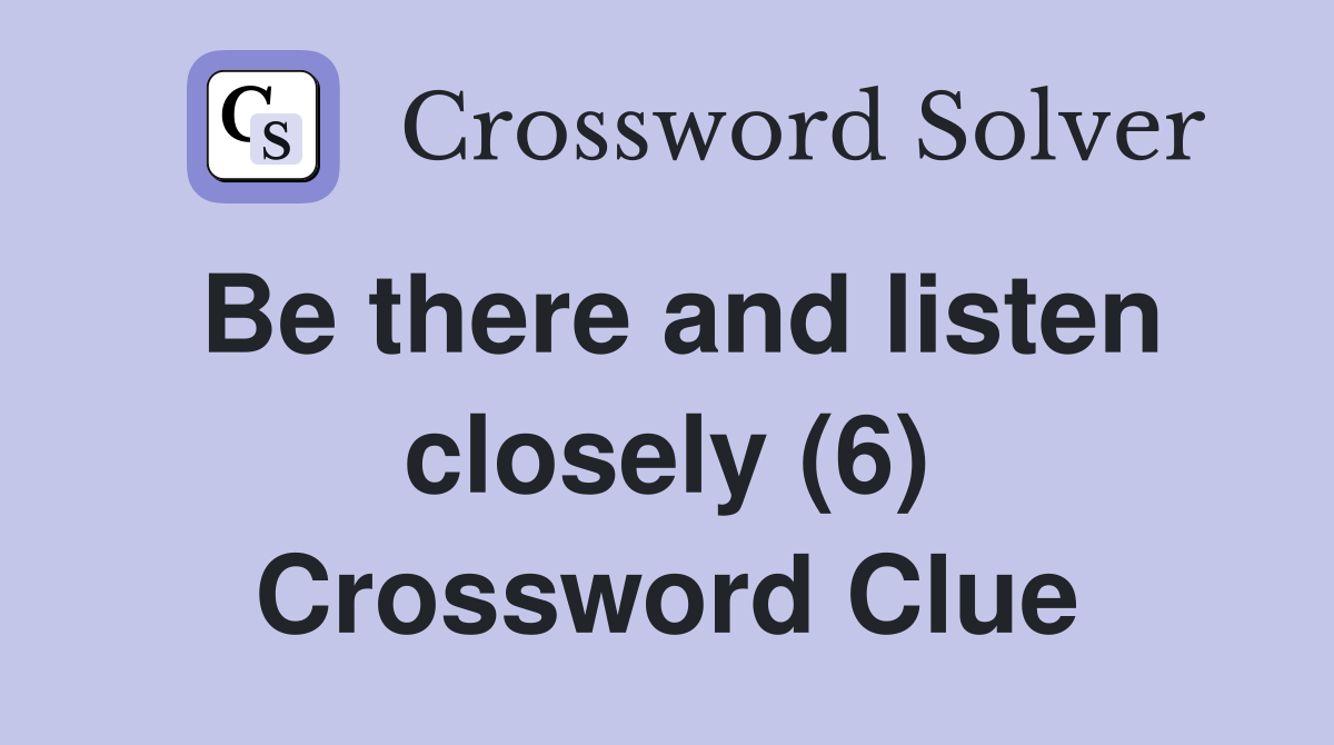 Be there and listen closely (6) Crossword Clue