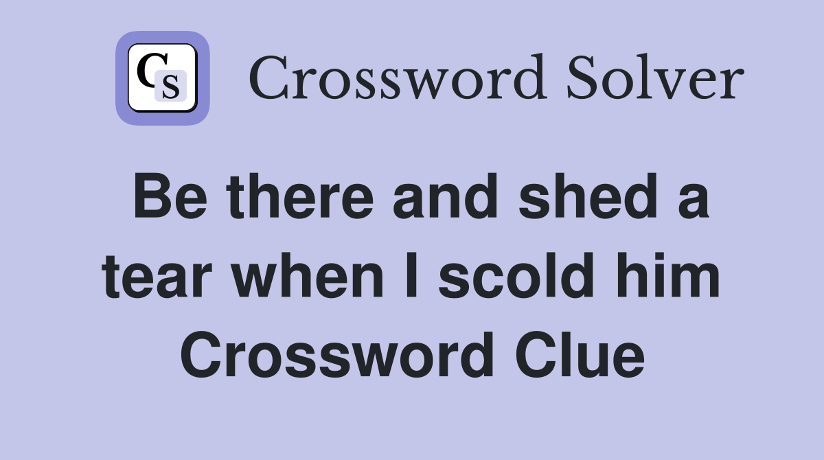 Be there and shed a tear when I scold him Crossword Clue