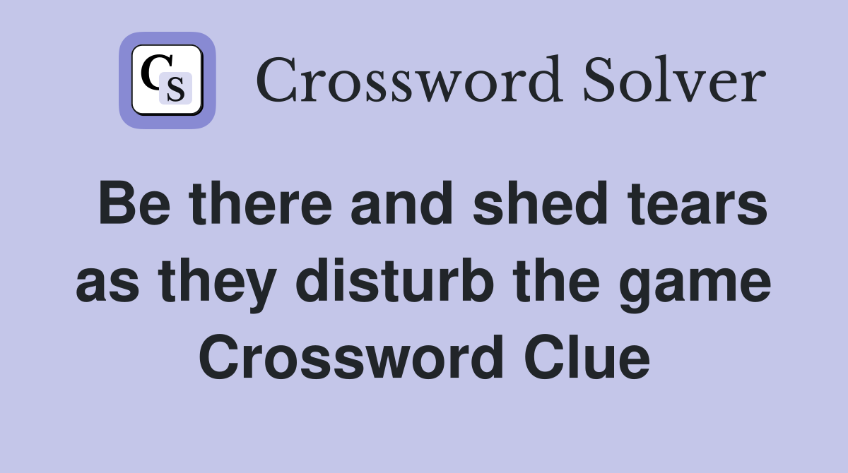 Be there and shed tears as they disturb the game Crossword Clue