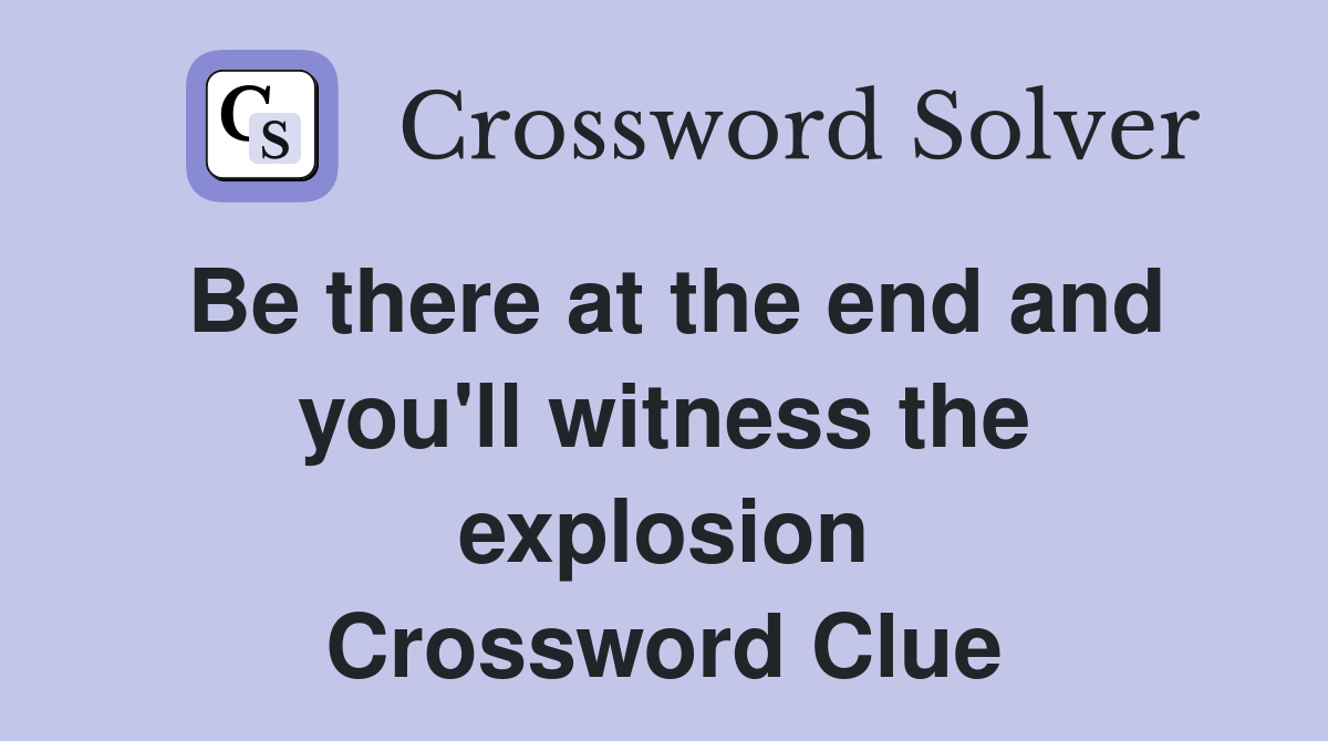 Be there at the end and you'll witness the explosion Crossword Clue