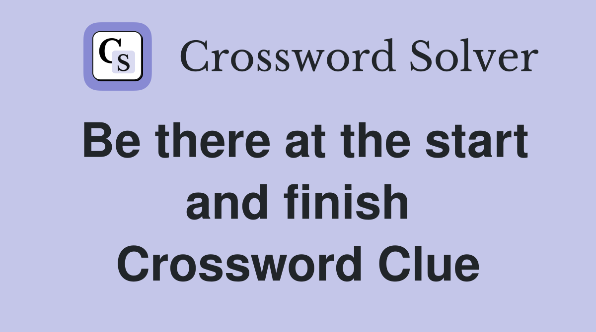Be there at the start and finish Crossword Clue