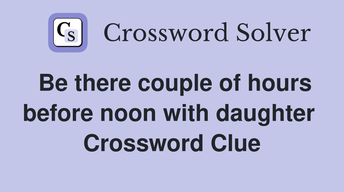 Be there couple of hours before noon with daughter  Crossword Clue