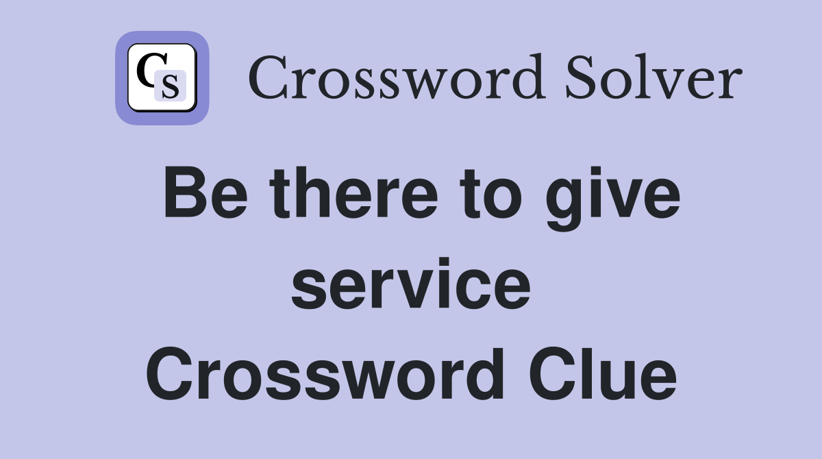 Be there to give service Crossword Clue