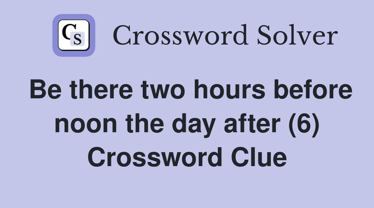 Be there two hours before noon the day after (6) Crossword Clue