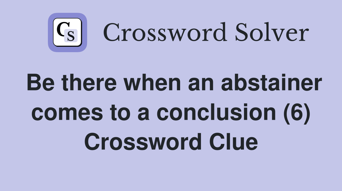 Be there when an abstainer comes to a conclusion (6) Crossword Clue