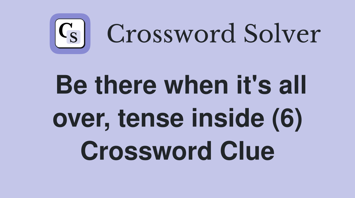Be there when it's all over, tense inside (6) Crossword Clue