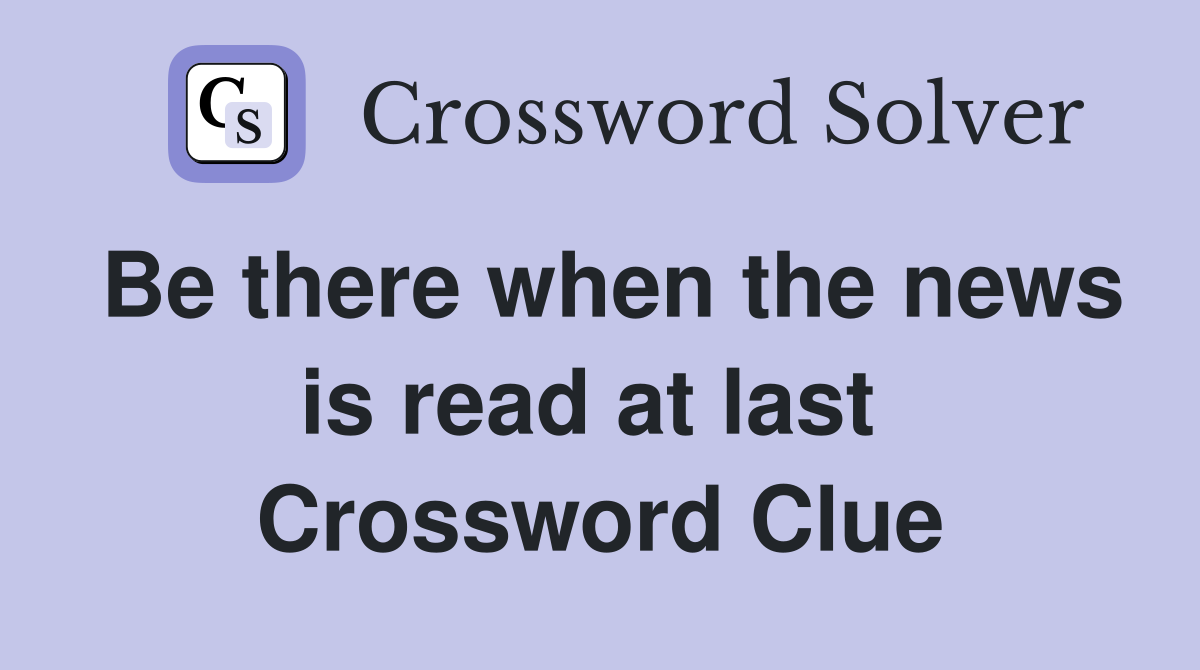 Be there when the news is read at last  Crossword Clue