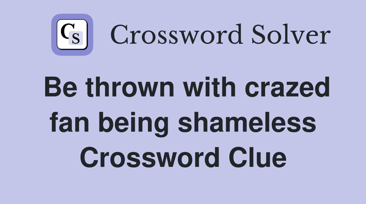 Be thrown with crazed fan being shameless Crossword Clue