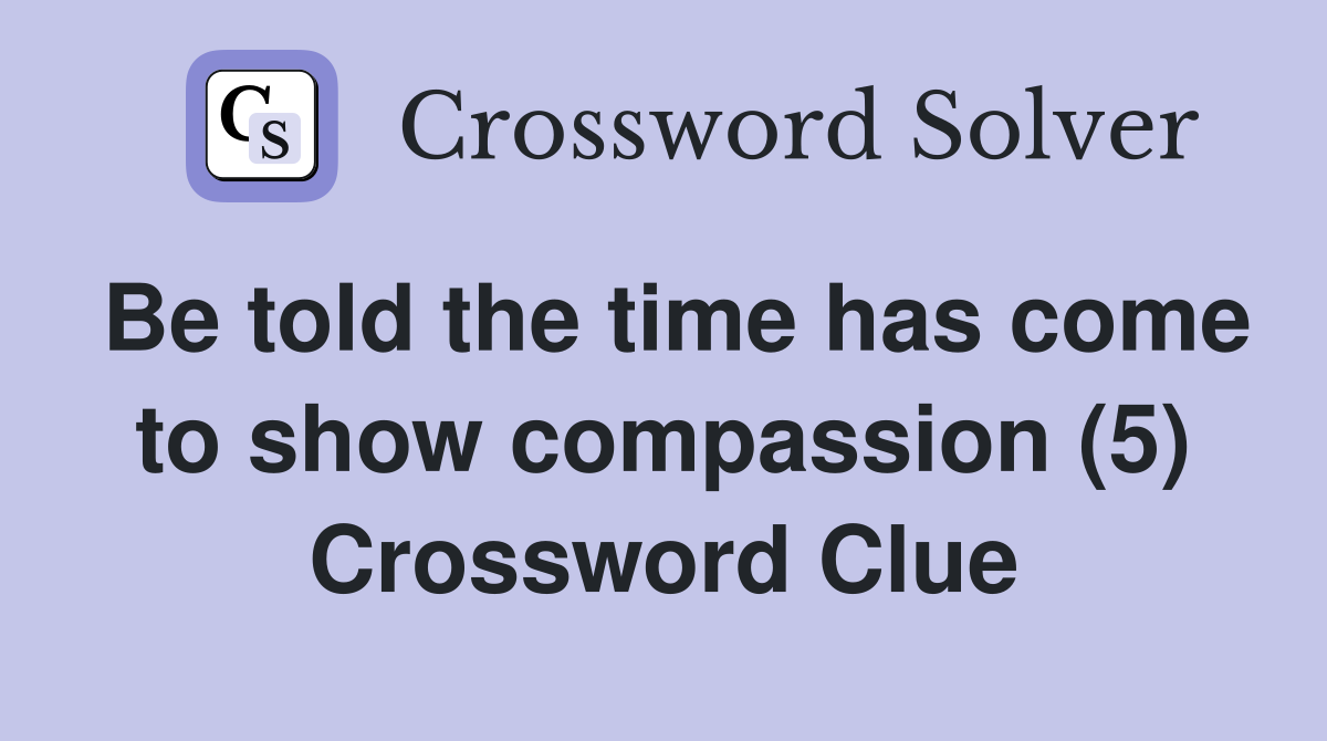 Be told the time has come to show compassion (5) Crossword Clue