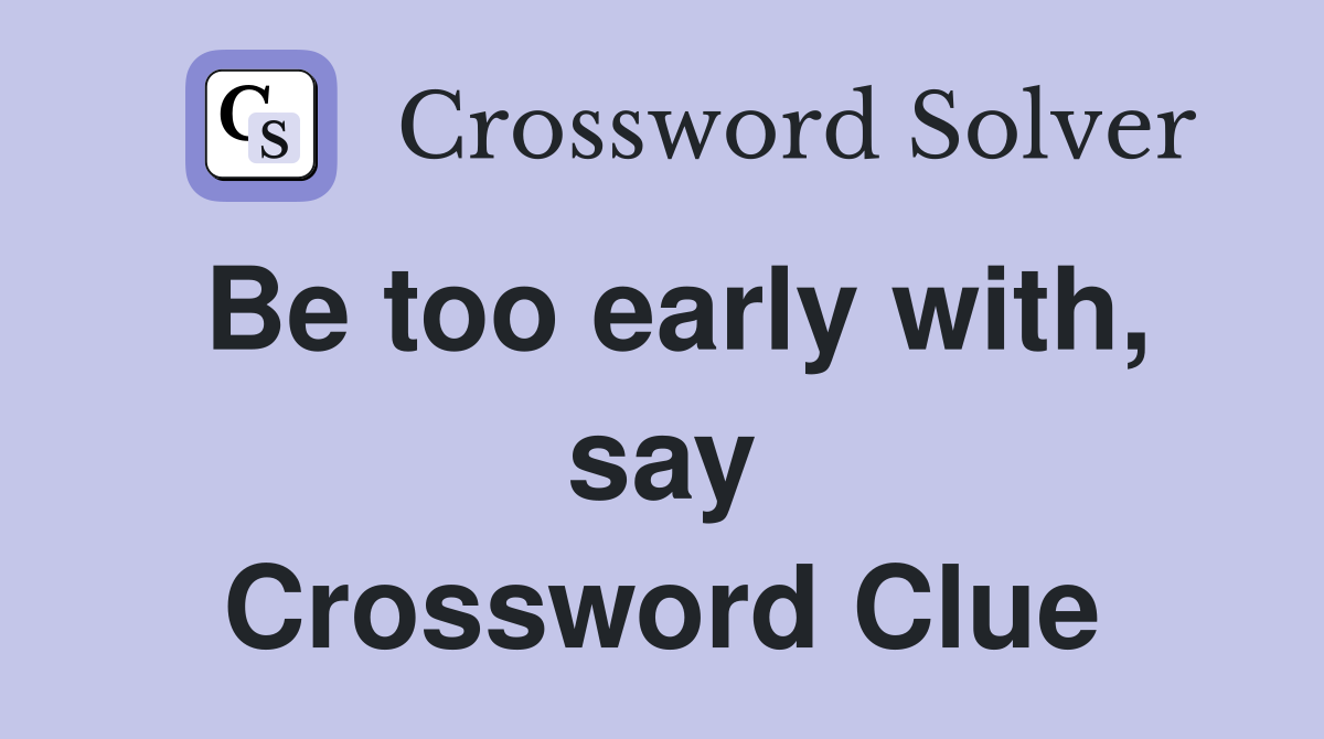 Be too early with, say Crossword Clue