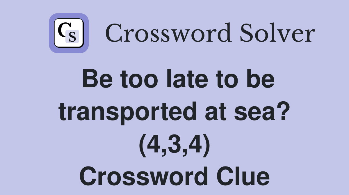 Be too late to be transported at sea? (4,3,4) Crossword Clue