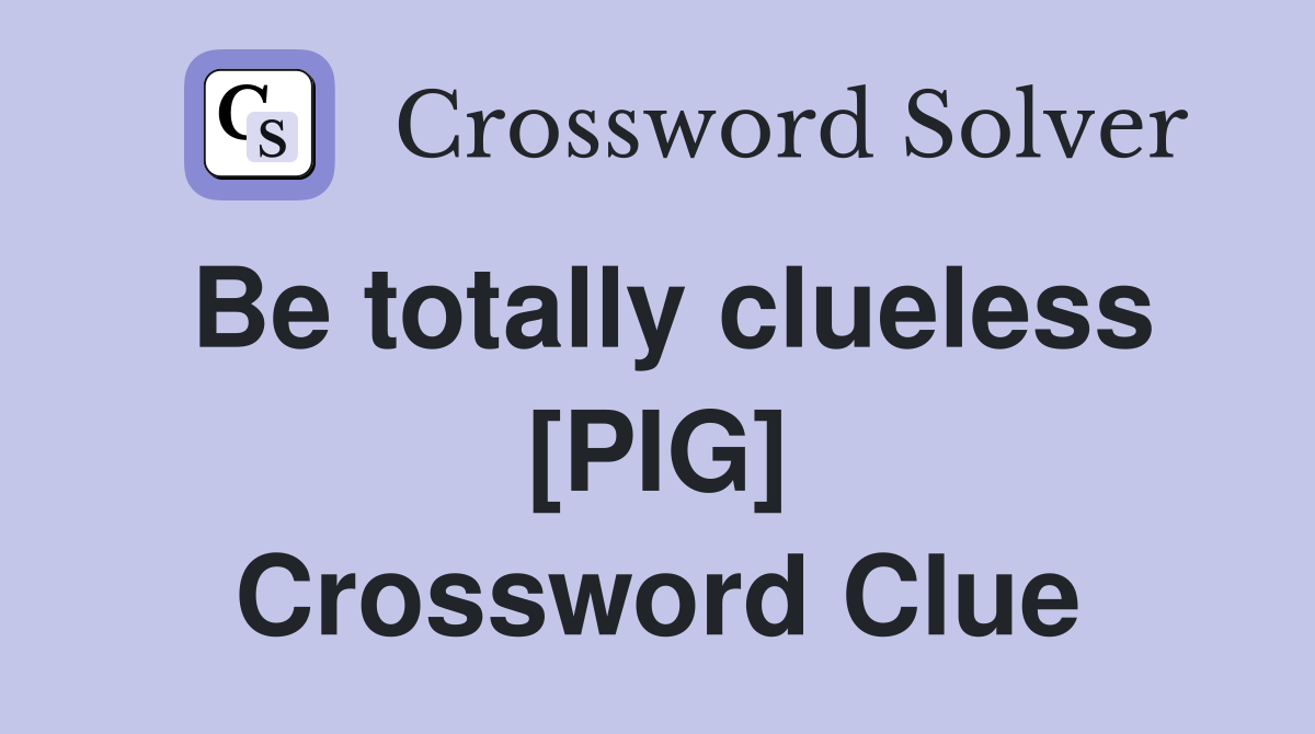 Be totally clueless [PIG] Crossword Clue