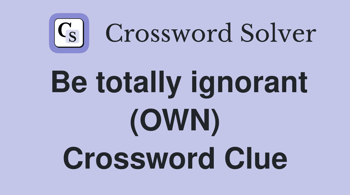 Be totally ignorant (OWN) Crossword Clue