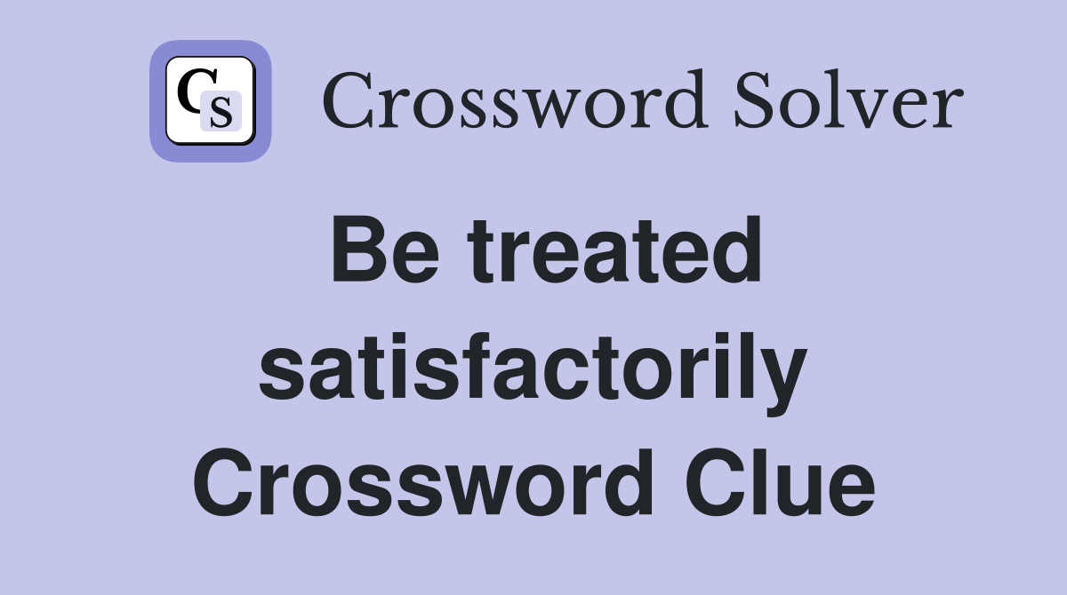 Be treated satisfactorily Crossword Clue