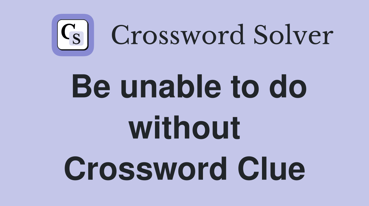 Be unable to do without Crossword Clue