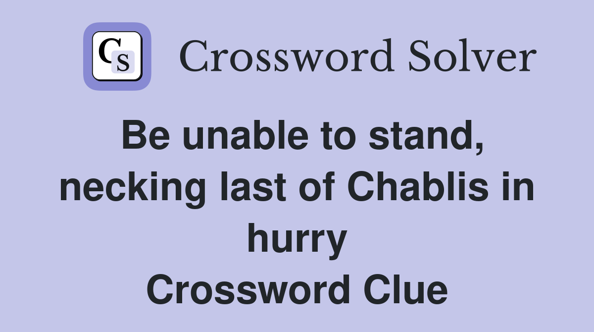 Be unable to stand, necking last of Chablis in hurry Crossword Clue