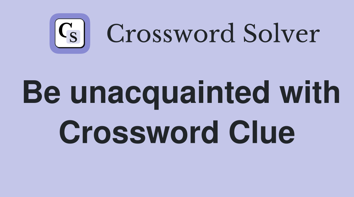 Be unacquainted with Crossword Clue