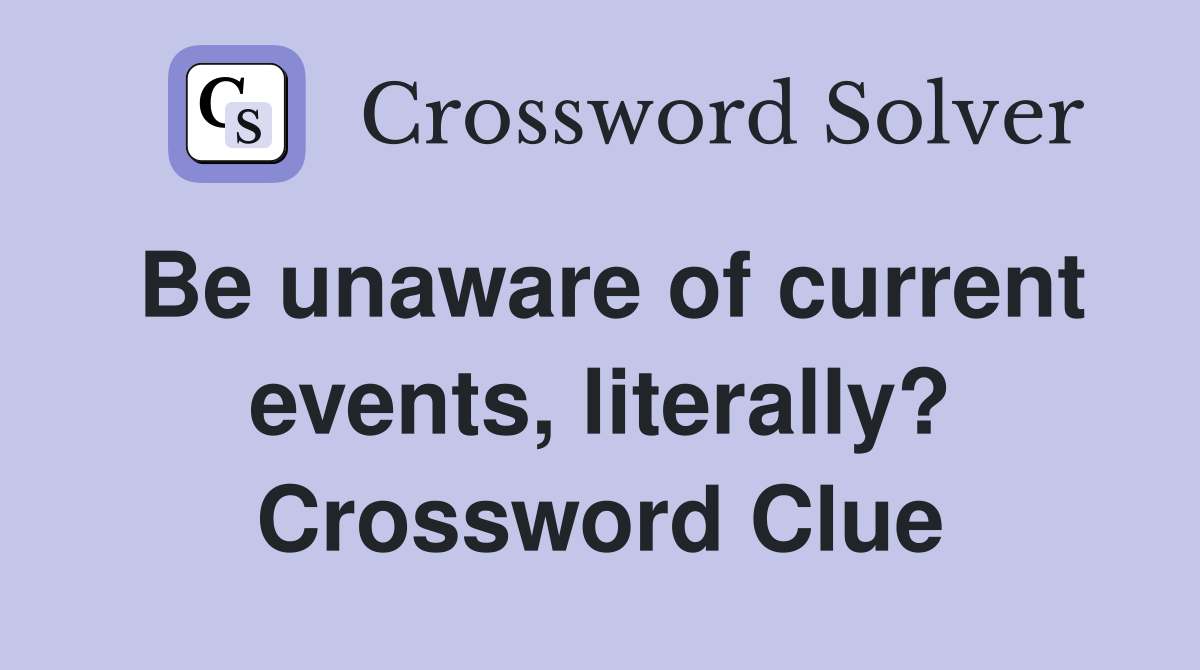 Be unaware of current events, literally? Crossword Clue